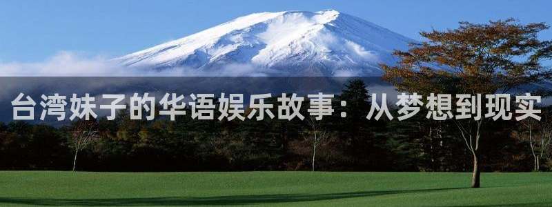 永信贵宾会网址：台湾妹子的华语娱乐故事：从梦想到现实