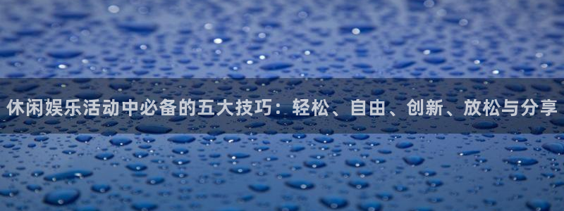永信贵宾会：休闲娱乐活动中必备的五大技巧：轻松、自由、创新、放松与分享