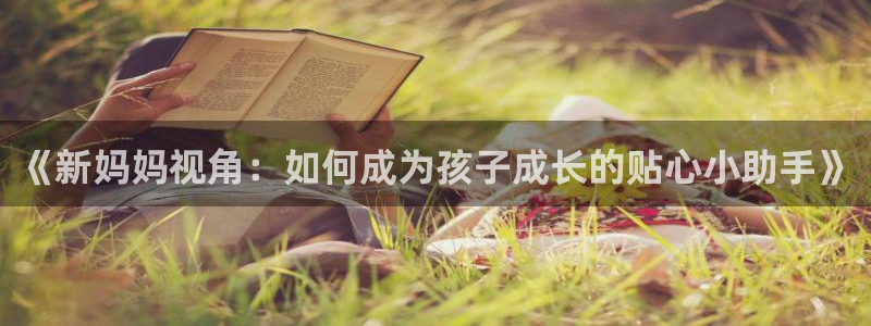 永信贵宾会信誉好不：《新妈妈视角：如何成为孩子成长的贴心小助手》