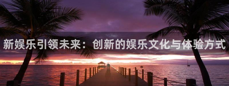 永信贵宾会官网：新娱乐引领未来：创新的娱乐文化与体验方式