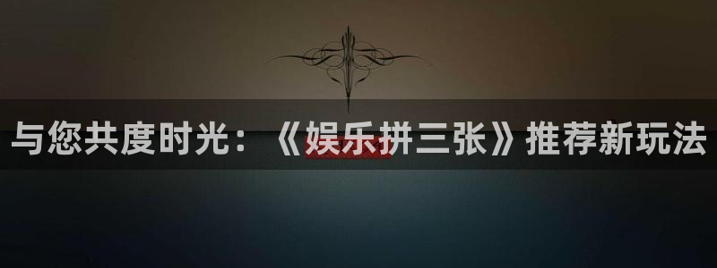 永信贵宾会手机版：与您共度时光：《娱乐拼三张》推荐新玩法