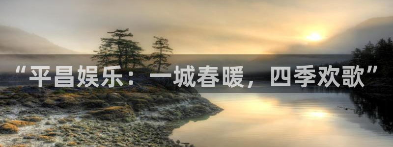 永信贵宾会官网217：“平昌娱乐：一城春暖，四季欢歌”