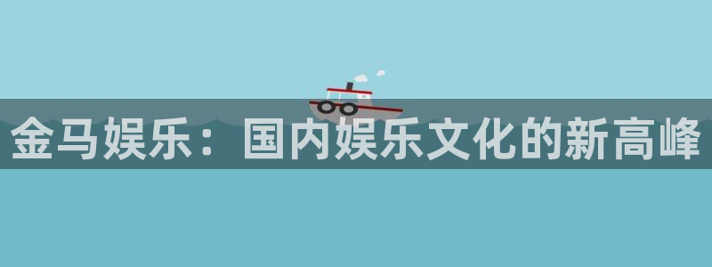 永信贵宾会网址：金马娱乐：国内娱乐文化的新高峰