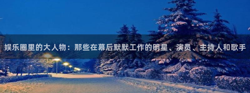 永信贵宾会：娱乐圈里的大人物：那些在幕后默默工作的明星、演员、主持人和歌手