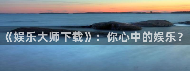 永信贵宾会官网：《娱乐大师下载》：你心中的娱乐？