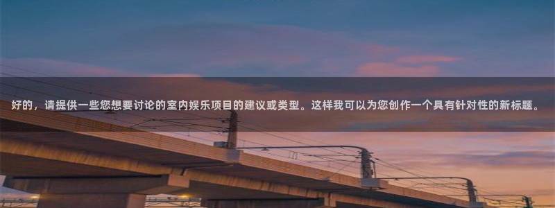 永信贵宾会网址：好的，请提供一些您想要讨论的室内娱乐项目的建议或类型。这样我可以为您创作一个具有针对性的新标题。