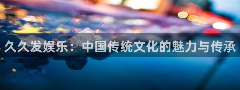 永信贵宾会官网217：久久发娱乐：中国传统文化的魅力与传承